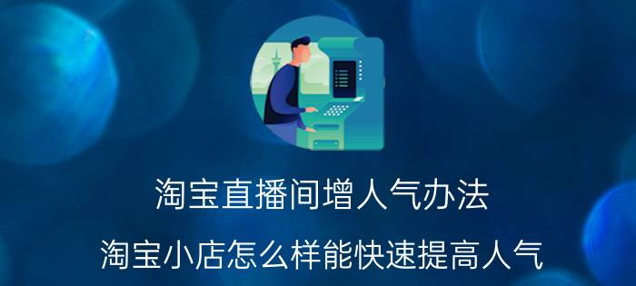 淘宝直播间增人气办法 淘宝小店怎么样能快速提高人气？